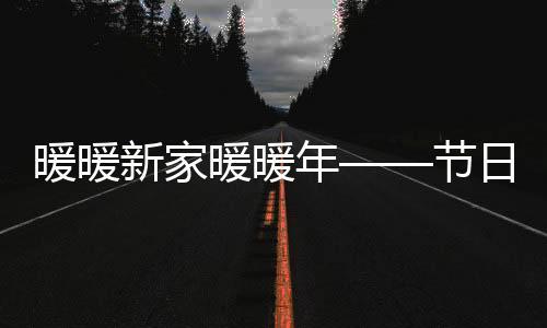 暖暖新家暖暖年——節(jié)日氣氛中的新居體驗與生活之美