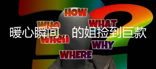 暖心瞬間，的姐撿到巨款無私送還，展現(xiàn)誠信力量
