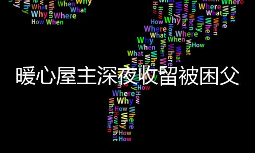 暖心屋主深夜收留被困父子，傳遞正能量的溫暖故事