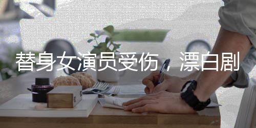 替身女演員受傷，漂白劇組誠(chéng)懇致歉