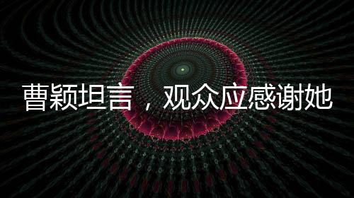 曹穎坦言，觀眾應(yīng)感謝她沒有演繹周芷若的獨特決定