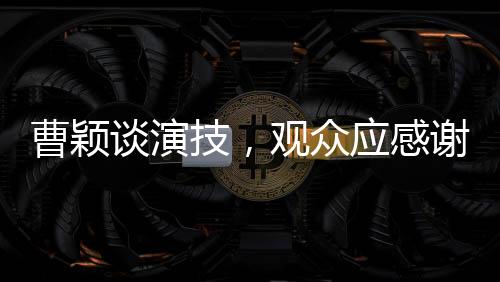 曹穎談演技，觀眾應(yīng)感謝她未演周芷若，背后的故事令人深思