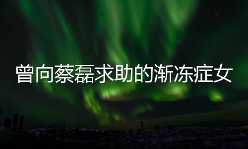 曾向蔡磊求助的漸凍癥女孩離世，各界人士深感痛惜