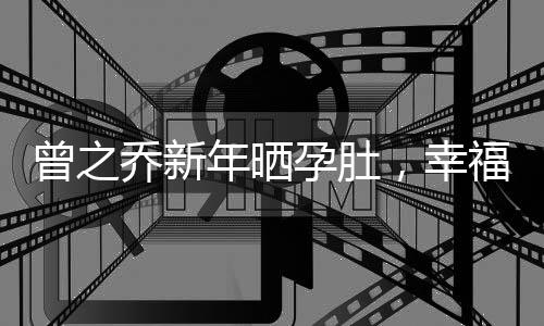 曾之喬新年曬孕肚，幸福滿溢迎新春