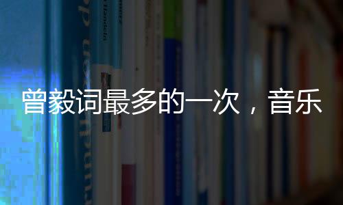 曾毅詞最多的一次，音樂創(chuàng)作巔峰之旅