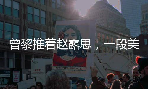 曾黎推著趙露思，一段美好的友情之旅