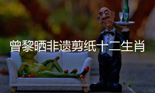 曾黎曬非遺剪紙十二生肖美甲，引領傳統(tǒng)文化新風尚