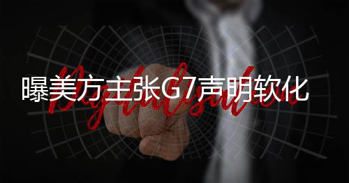 曝美方主張G7聲明軟化涉俄措辭，全球關(guān)注G7峰會動向與大國關(guān)系走向