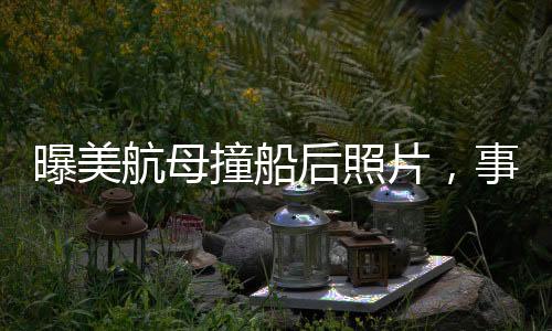 曝美航母撞船后照片，事故細節(jié)與后續(xù)動態(tài)