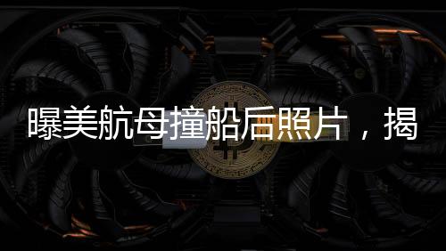 曝美航母撞船后照片，揭示事故現(xiàn)場內(nèi)幕