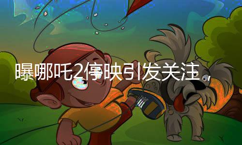 曝哪吒2停映引發(fā)關(guān)注，300家影院密鑰中止事件揭秘