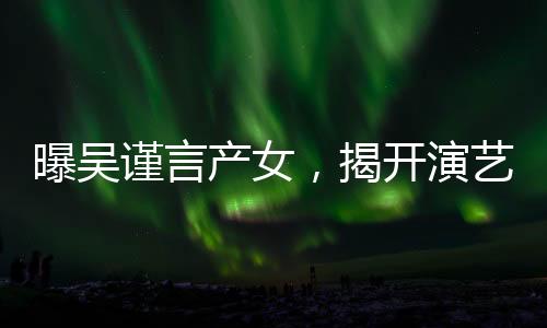 曝吳謹(jǐn)言產(chǎn)女，揭開演藝圈新篇章