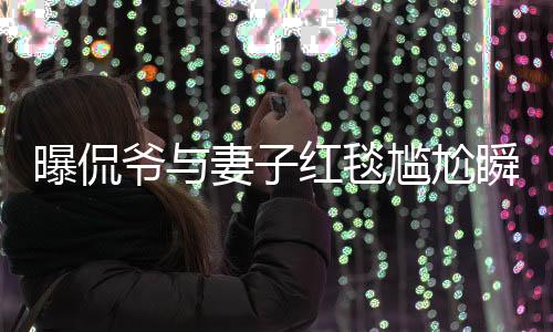 曝侃爺與妻子紅毯尷尬瞬間，不請自來的驚喜變尷尬離別