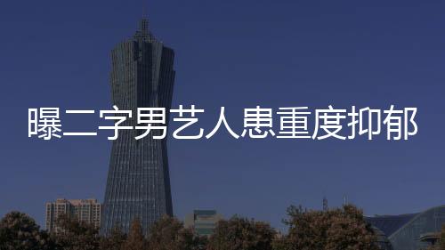 曝二字男藝人患重度抑郁癥，娛樂(lè)圈背后的心理困境
