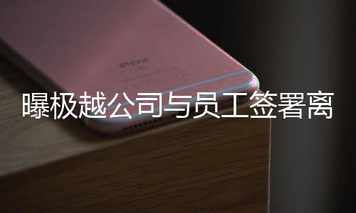 曝極越公司與員工簽署離職賠償協(xié)議，保障員工權益