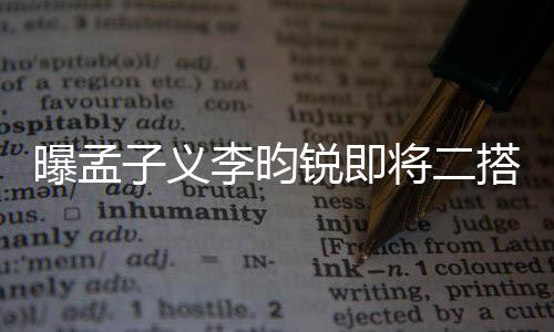 曝孟子義李昀銳即將二搭，新劇引人期待