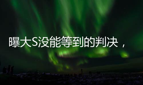 曝大S沒能等到的判決，揭示背后細節(jié)與深層含義（引發(fā)社會廣泛關(guān)注）