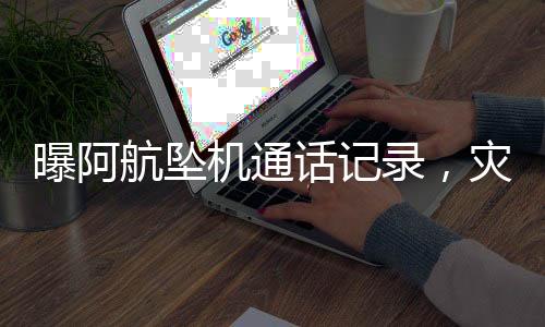 曝阿航墜機通話記錄，災難背后的人性光輝