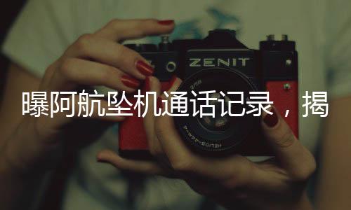曝阿航墜機(jī)通話記錄，揭開災(zāi)難背后的真相