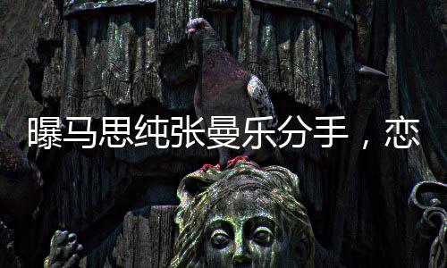 曝馬思純張曼樂分手，戀情終結(jié)引發(fā)熱議