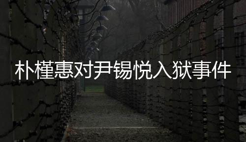 樸槿惠對(duì)尹錫悅?cè)氇z事件表示揪心關(guān)切，映照牢獄治理背后的焦點(diǎn)話題