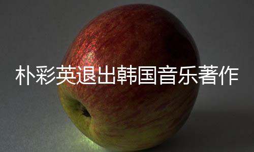 樸彩英退出韓國(guó)音樂(lè)著作權(quán)協(xié)會(huì)，業(yè)界震驚與深度思考