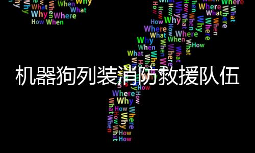 機(jī)器狗列裝消防救援隊(duì)伍，科技助力救援力量再升級(jí)