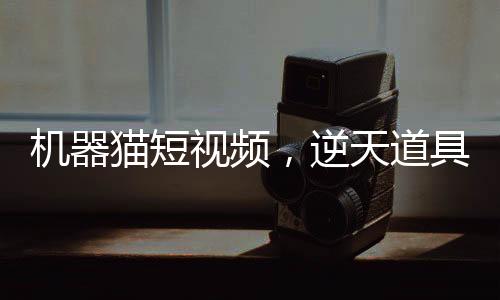 機器貓短視頻，逆天道具震撼諸天