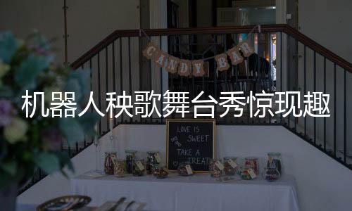 機器人秧歌舞臺秀驚現(xiàn)趣事，扭完秧歌后被扶下臺的小插曲