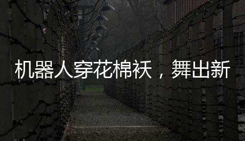機器人穿花棉襖，舞出新春光彩——科技與傳統(tǒng)共舞迎新春節(jié)