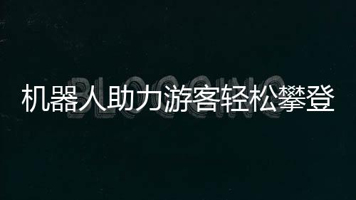 機(jī)器人助力游客輕松攀登泰山
