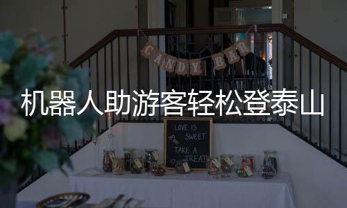 機(jī)器人助游客輕松登泰山，開啟智能旅游新時(shí)代