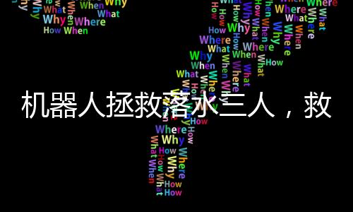 機(jī)器人拯救落水三人，救援科技的嶄新里程碑