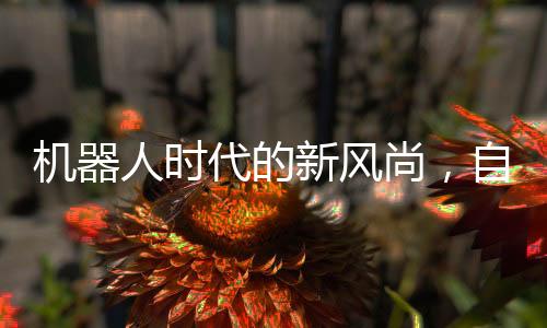 機(jī)器人時代的新風(fēng)尚，自律鍛煉成為機(jī)器人生活新常態(tài)