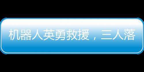 機(jī)器人英勇救援，三人落水獲救，科技展現(xiàn)人道光輝