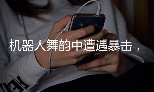 機(jī)器人舞韻中遭遇暴擊，依然展現(xiàn)絲滑舞蹈風(fēng)采