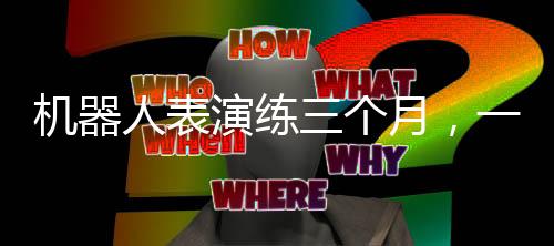 機(jī)器人表演練三個(gè)月，一場(chǎng)科技與藝術(shù)的融合盛宴