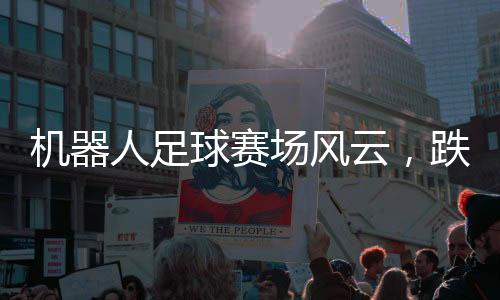 機器人足球賽場風云，跌宕起伏，激情四溢