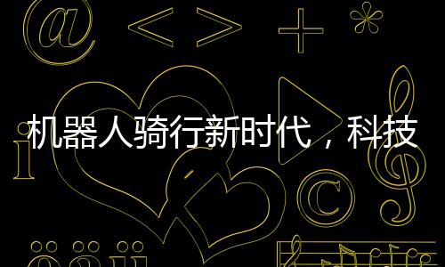 機器人騎行新時代，科技與機械的完美融合