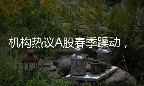 機(jī)構(gòu)熱議A股春季躁動(dòng)，市場加速跡象顯著