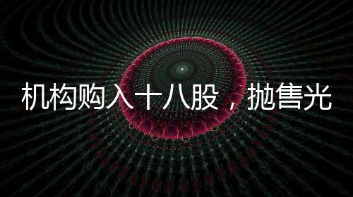 機構(gòu)購入十八股，拋售光線傳媒，市場資金流向揭秘