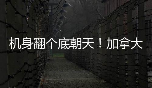 機(jī)身翻個底朝天！加拿大多倫多一客機(jī)著陸時發(fā)生事故致15傷