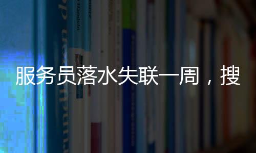 服務(wù)員落水失聯(lián)一周，搜救進展、關(guān)切與反思