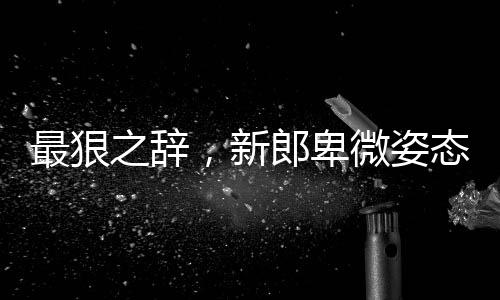 最狠之辭，新郎卑微姿態(tài)背后的故事