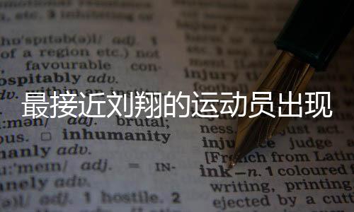 最接近劉翔的運(yùn)動員出現(xiàn)了