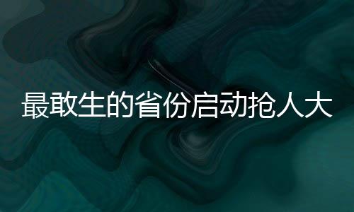 最敢生的省份啟動(dòng)搶人大戰(zhàn)，一場(chǎng)關(guān)于人才與未來的較量