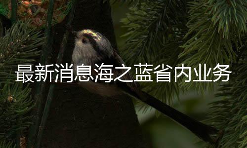 最新消息海之藍省內(nèi)業(yè)務(wù)暫停接受訂單，酒類電商業(yè)務(wù)進入新的轉(zhuǎn)折階段？