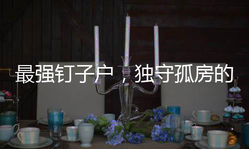 最強(qiáng)釘子戶(hù)，獨(dú)守孤房的堅(jiān)守與希望