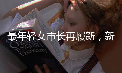 最年輕女市長再履新，新時代青年領導者的崛起與挑戰(zhàn)