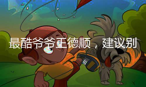最酷爺爺王德順，建議別給年輕人建議——跨越時(shí)代的智慧分享